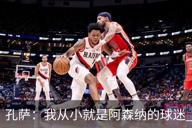 孔萨：我从小就是阿森纳的球迷 我们的目标是赢下欧冠冠军