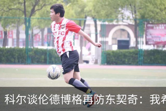 科尔谈伦德博格再防东契奇：我希望他别改，学学那些小动作